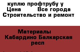 куплю профтрубу у  › Цена ­ 10 - Все города Строительство и ремонт » Материалы   . Кабардино-Балкарская респ.